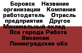 Боровск › Название организации ­ Компания-работодатель › Отрасль предприятия ­ Другое › Минимальный оклад ­ 1 - Все города Работа » Вакансии   . Ленинградская обл.